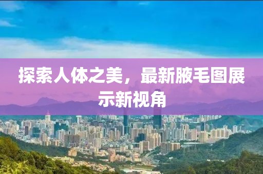 探索人体之美，最新腋毛图展示新视角