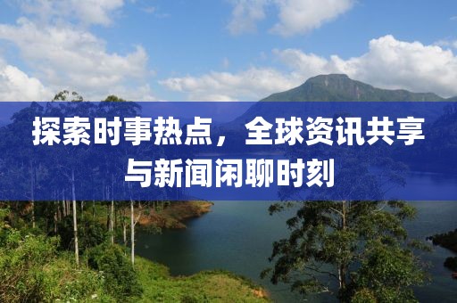 探索时事热点，全球资讯共享与新闻闲聊时刻
