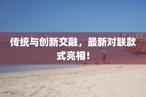 传统与创新交融，最新对联款式亮相！