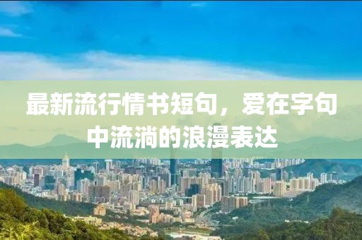 最新流行情书短句，爱在字句中流淌的浪漫表达