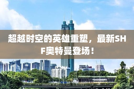 超越时空的英雄重塑，最新SHF奥特曼登场！