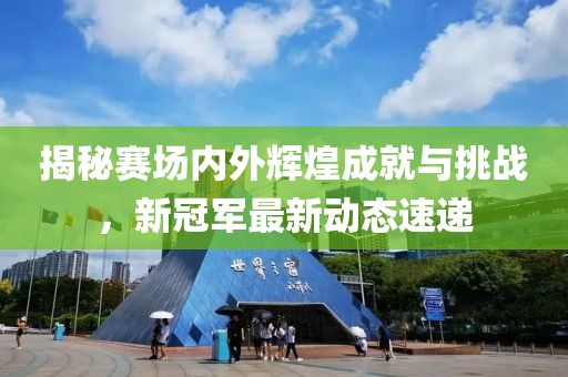 揭秘赛场内外辉煌成就与挑战，新冠军最新动态速递