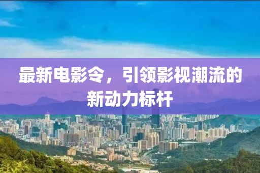 最新电影令，引领影视潮流的新动力标杆