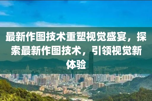最新作图技术重塑视觉盛宴，探索最新作图技术，引领视觉新体验