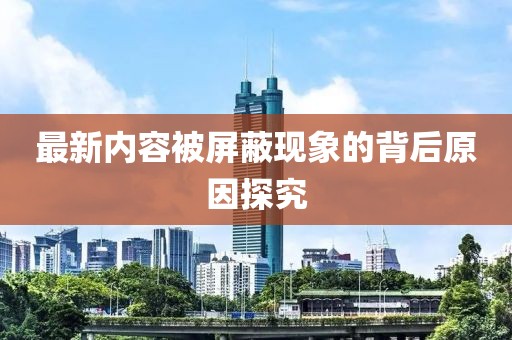 最新内容被屏蔽现象的背后原因探究