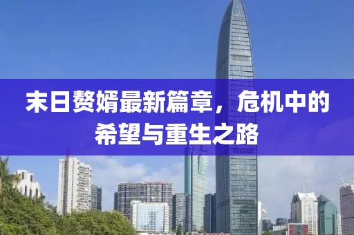 末日赘婿最新篇章，危机中的希望与重生之路