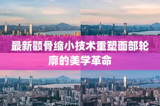 最新颧骨缩小技术重塑面部轮廓的美学革命