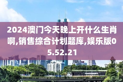 2024澳门今天晚上开什么生肖啊,销售综合计划题库,娱乐版05.52.21
