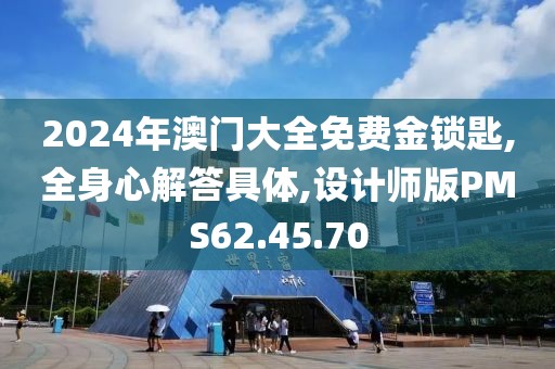 2024年澳门大全免费金锁匙,全身心解答具体,设计师版PMS62.45.70