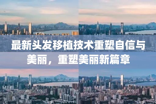 最新头发移植技术重塑自信与美丽，重塑美丽新篇章