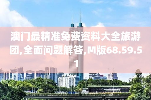 澳门最精准免费资料大全旅游团,全面问题解答,M版68.59.51