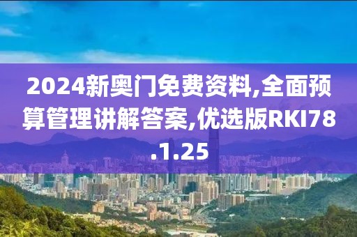 2024新奥门免费资料,全面预算管理讲解答案,优选版RKI78.1.25