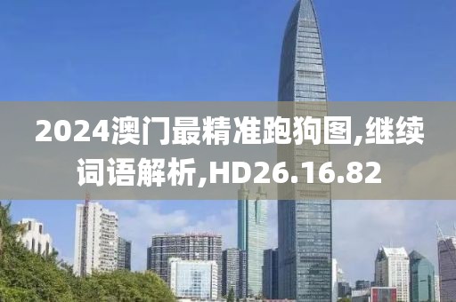 2024澳门最精准跑狗图,继续词语解析,HD26.16.82