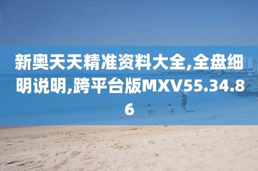 新奥天天精准资料大全,全盘细明说明,跨平台版MXV55.34.86