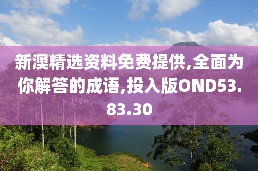 新澳精选资料免费提供,全面为你解答的成语,投入版OND53.83.30